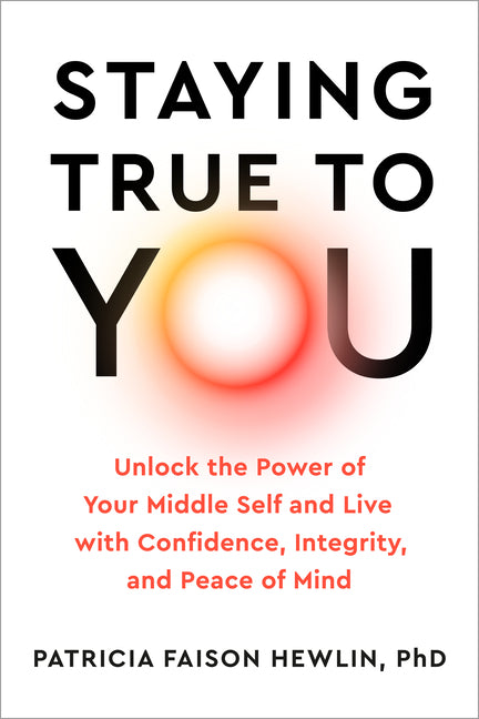 Staying True to You: Unlock the Power of Your Middle Self and Live with Confidence, Integrity, and Peace of Mind -- Patricia PhD Faison Hewlin, Hardcover