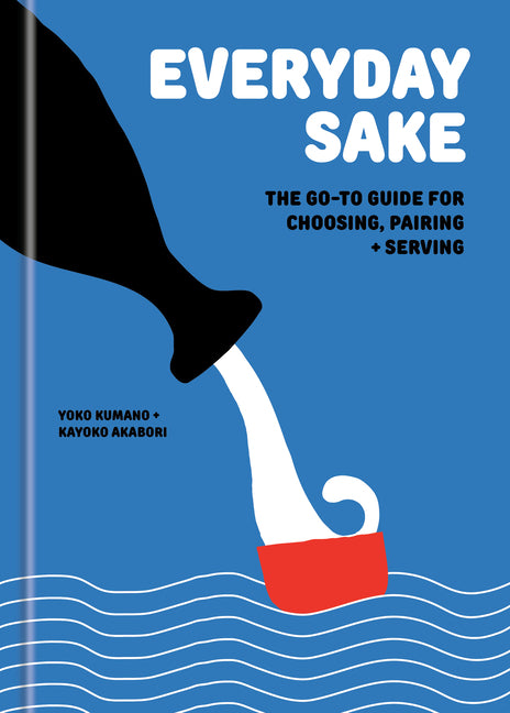 Everyday Sake: The Go-To Guide for Choosing, Pairing, and Serving -- Yoko Kumano, Hardcover