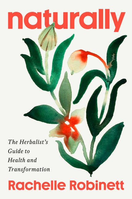 Naturally: The Herbalist's Guide to Health and Transformation -- Rachelle Robinett, Hardcover
