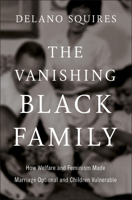 The Vanishing Black Family: How Welfare and Feminism Made Marriage Optional and Children Vulnerable -- Delano Squires, Hardcover
