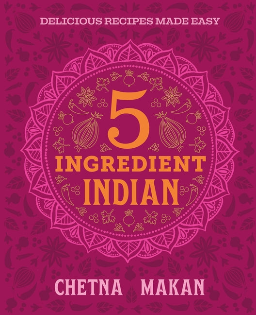 Chetna's 5-Ingredient Indian: Delicious Recipes Made Easy -- Chetna Makan, Hardcover