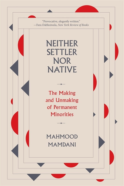 Neither Settler Nor Native: The Making and Unmaking of Permanent Minorities -- Mahmood Mamdani, Paperback