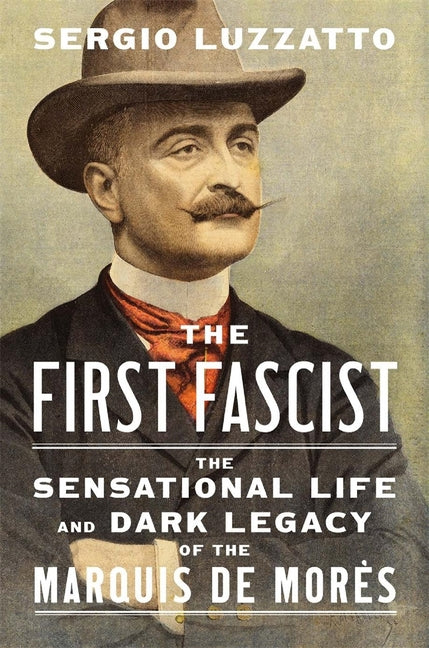 The First Fascist: The Sensational Life and Dark Legacy of the Marquis de Morès -- Sergio Luzzatto, Hardcover