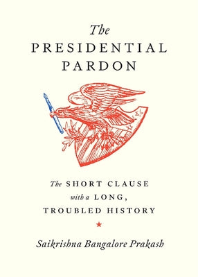The Presidential Pardon: The Short Clause with a Long, Troubled History -- Saikrishna Bangalore Prakash, Hardcover