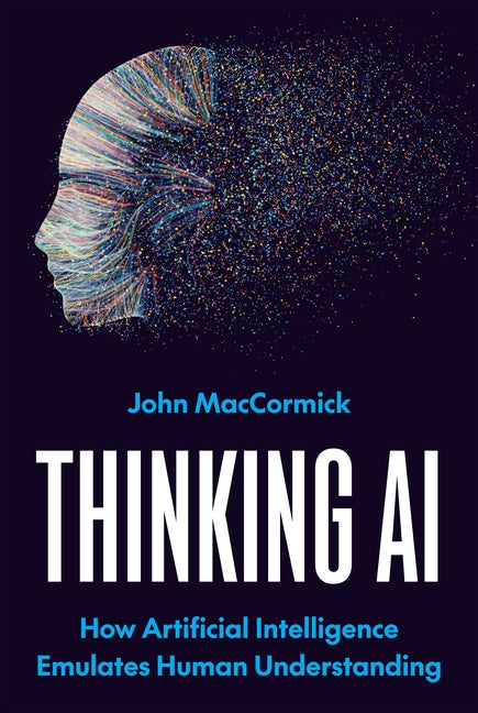Thinking AI: How Artificial Intelligence Emulates Human Understanding -- John Maccormick, Hardcover