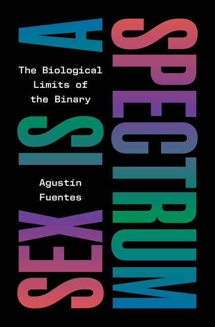 Sex Is a Spectrum: The Biological Limits of the Binary -- Agustín Fuentes, Hardcover