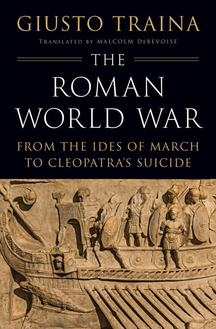 The Roman World War: From the Ides of March to Cleopatra's Suicide -- Giusto Traina, Hardcover