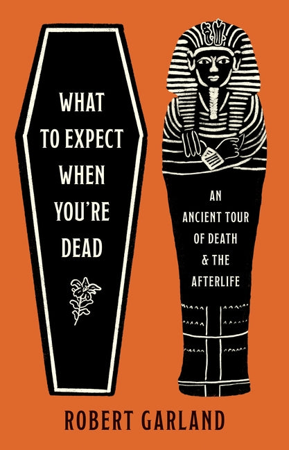 What to Expect When You're Dead: An Ancient Tour of Death and the Afterlife -- Robert Garland, Hardcover