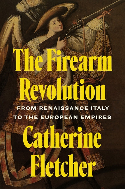 The Firearm Revolution: From Renaissance Italy to the European Empires -- Catherine Fletcher, Hardcover