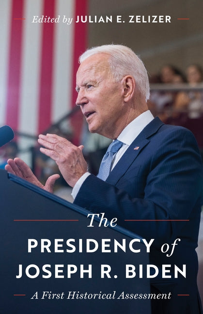 The Presidency of Joseph R. Biden: A First Historical Assessment -- Julian E. Zelizer, Paperback