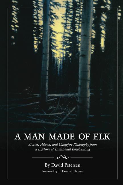 A Man Made of Elk: Stories, Advice, and Campfire Philosophy from a Lifetime of Traditional Bowhunting -- David Petersen, Paperback