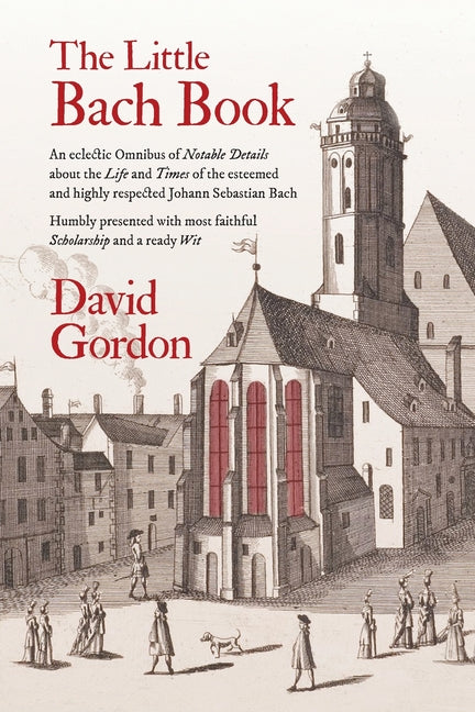 The Little Bach Book: An eclectic Omnibus of Notable Details about the Life and Times of the esteemed and highly respected Johann Sebastian Bach -- David J. Gordon, Paperback