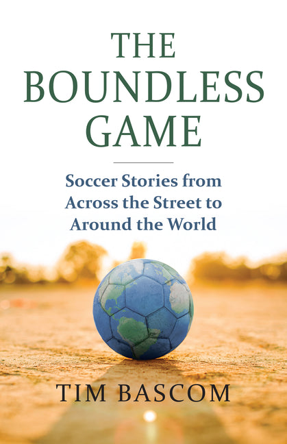 The Boundless Game: Soccer Stories from Across the Street to Around the World -- Tim Bascom, Paperback