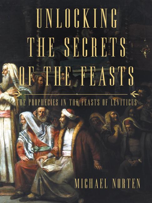Unlocking the Secrets of the Feasts: The Prophecies in the Feasts of Leviticus -- Michael Norten, Paperback