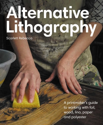 Alternative Lithography: A Printmaker's Guide to Working with Foil, Wood, Lino, Paper and Polyester -- Scarlett Rebecca, Paperback