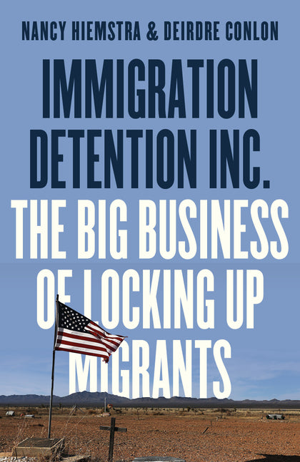 Immigration Detention Inc.: The Big Business of Locking Up Migrants in America -- Nancy Hiemstra, Paperback
