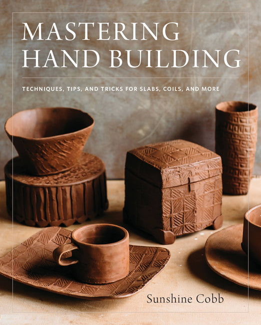 Mastering Hand Building: Techniques, Tips, and Tricks for Slabs, Coils, and More -- Sunshine Cobb, Hardcover