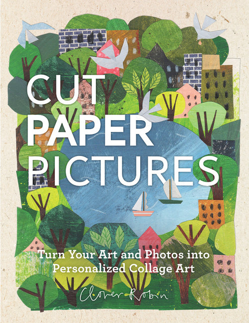 Cut Paper Pictures: Turn Your Art and Photos Into Personalized Collages -- Clover Robin, Hardcover