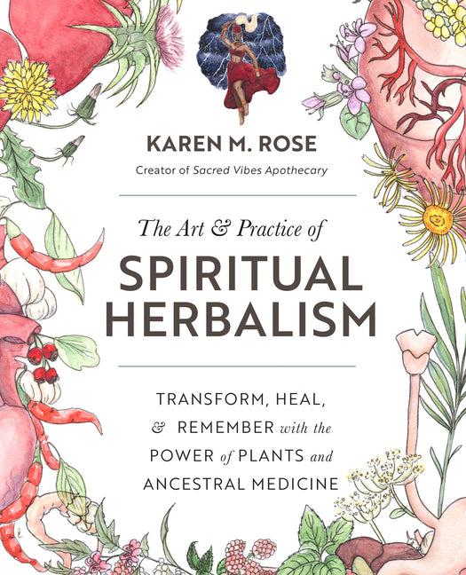 Art & Practice of Spiritual Herbalism: Transform, Heal, and Remember with the Power of Plants and Ancestral Medicine -- Karen M. Rose, Paperback