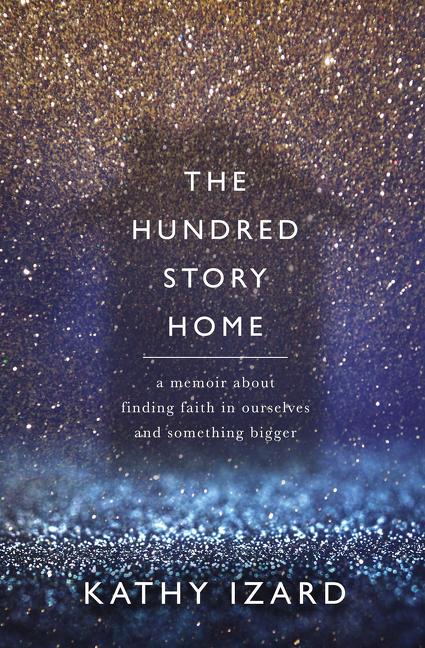 The Hundred Story Home: A Memoir of Finding Faith in Ourselves and Something Bigger -- Kathy Izard, Paperback