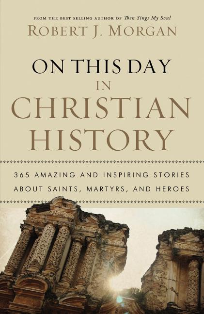 On This Day in Christian History: 365 Amazing and Inspiring Stories about Saints, Martyrs and Heroes -- Robert J. Morgan, Paperback