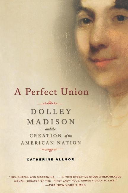 A Perfect Union: Dolley Madison and the Creation of the American Nation -- Catherine Allgor, Paperback