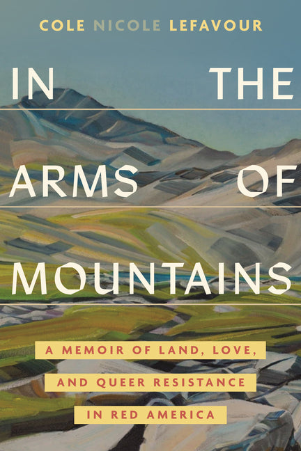 In the Arms of Mountains: A Memoir of Land, Love, and Queer Resistance in Red America -- Cole Nicole Lefavour, Hardcover