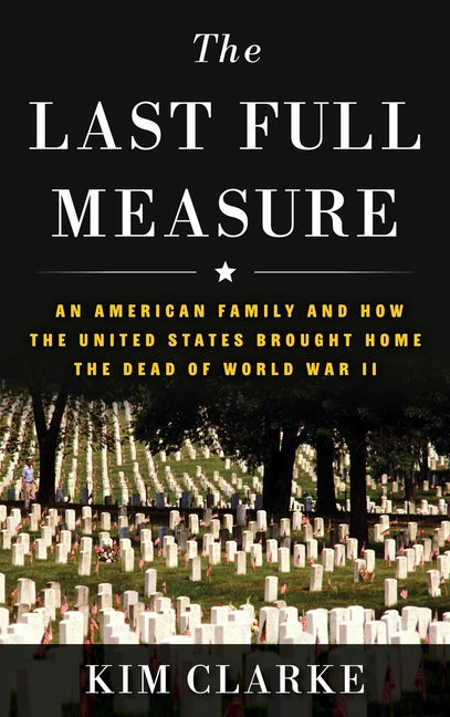The Last Full Measure: An American Family and How the United States Brought Home the Dead of World War II -- Kim Clarke, Hardcover