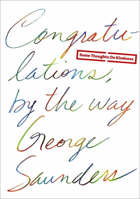 Congratulations, by the Way: Some Thoughts on Kindness -- George Saunders, Hardcover