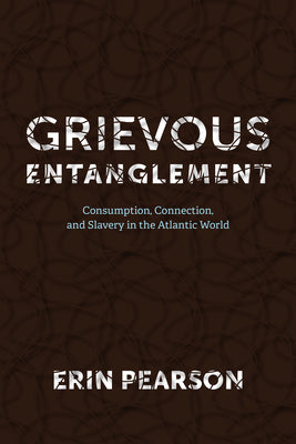 Grievous Entanglement: Consumption, Connection, and Slavery in the Atlantic World by Pearson, Erin