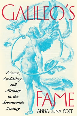 Galileo's Fame: Science, Credibility, and Memory in the Seventeenth Century by Post, Anna-Luna