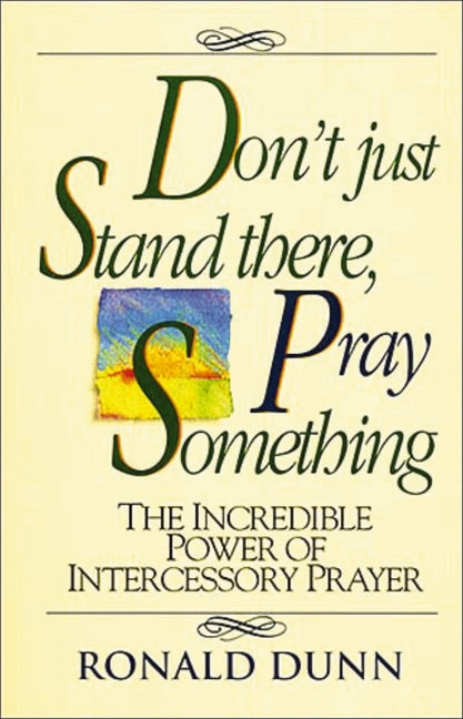 Don't Just Stand There, Pray Something: The Incredible Power of Intercessory Prayer -- Ronald Dunn, Paperback