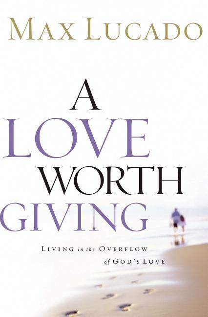 A Love Worth Giving: Living in the Overflow of God's Love -- Max Lucado, Paperback