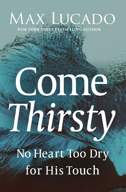 Come Thirsty: No Heart Too Dry for His Touch -- Max Lucado, Paperback