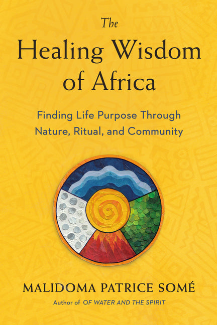 The Healing Wisdom of Africa: Finding Life Purpose Through Nature, Ritual, and Community -- Malidoma Patrice Some, Paperback