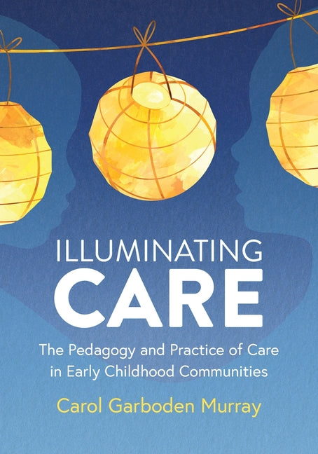 Illuminating Care: The Pedagogy and Practice of Care in Early Childhood Communities -- Carol Garboden Murray, Paperback