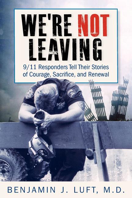 We're Not Leaving: 9/11 Responders Tell Their Stories of Courage, Sacrifice, and Renewal -- Benjamin J. Luft, Paperback
