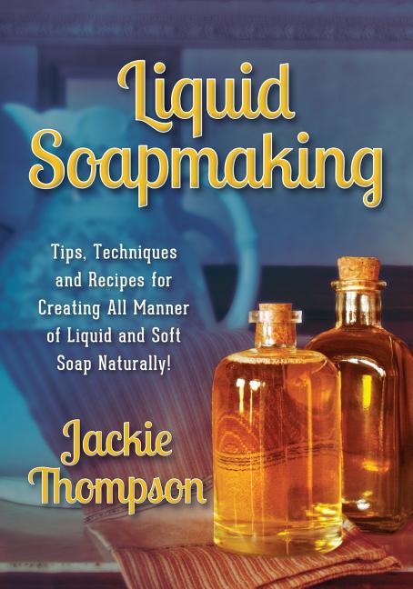Liquid Soapmaking: Tips, Techniques and Recipes for Creating All Manner of Liquid and Soft Soap Naturally! -- Jackie Thompson, Paperback