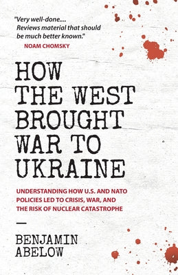 How the West Brought War to Ukraine: Understanding How U.S. and NATO Policies Led to Crisis, War, and the Risk of Nuclear Catastrophe -- Benjamin Abelow, Paperback