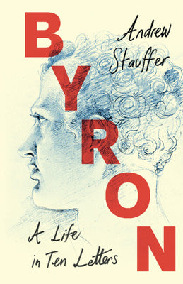 Byron: A Life in Ten Letters -- Andrew Stauffer, Hardcover