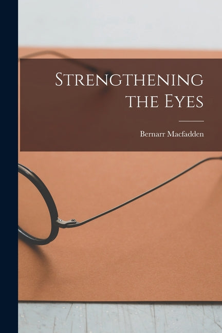 Strengthening the Eyes -- Bernarr Macfadden, Paperback
