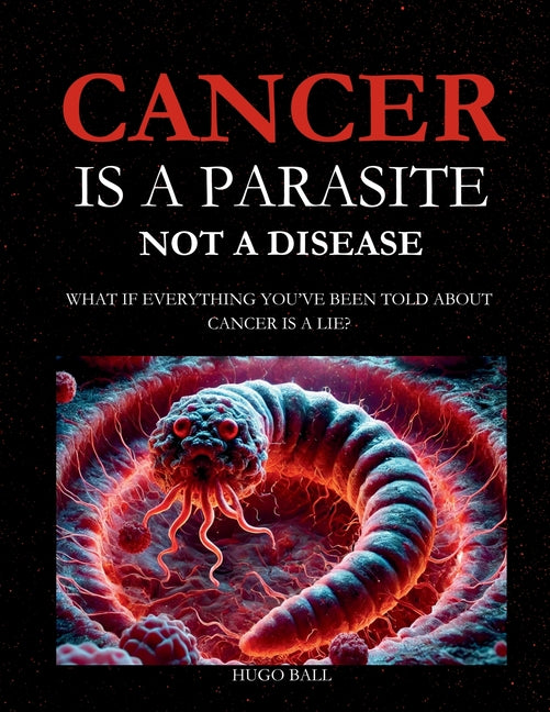 Cancer Is a Parasite, Not A Disease: What If Everything You've Been Told About Cancer Is a Lie?: Alternative Cancer Treatment and Parasite Cleanse Boo -- Hugo Ball, Paperback