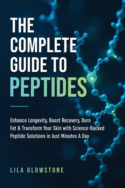 The Complete Guide to Peptides: Enhance Longevity, Boost Recovery, Burn Fat, & Transform Your Skin With Science-Backed Peptide Solutions in Just Minut -- Lila Glowstone, Paperback
