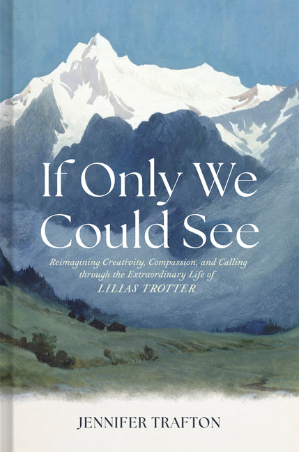 If Only We Could See: Reimagining Creativity, Compassion, and Calling Through the Extraordinary Life of Lilias Trotter -- Jennifer Trafton, Hardcover