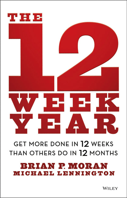 The 12 Week Year: Get More Done in 12 Weeks Than Others Do in 12 Months -- Brian P. Moran, Hardcover
