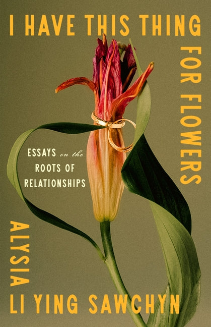 I Have This Thing for Flowers: Essays on the Roots of Relationships -- Alysia Li Ying Sawchyn, Hardcover