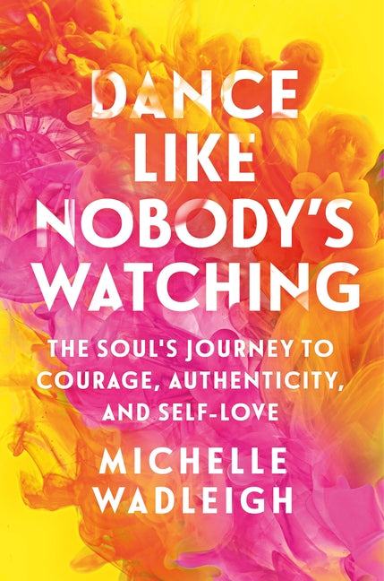 Dance Like Nobody's Watching: The Soul's Journey to Courage, Authenticity, and Self-Love -- Michelle Wadleigh, Paperback