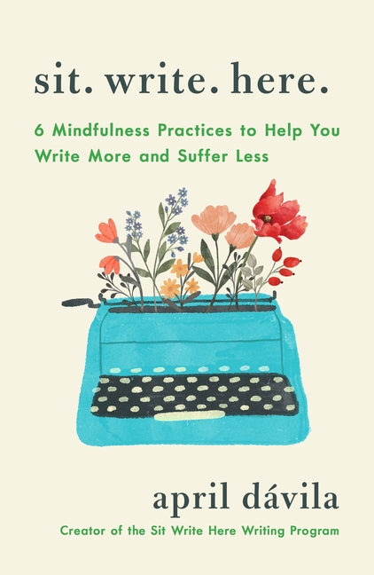 Sit Write Here: 6 Mindfulness Practices to Help You Write More and Suffer Less -- April Dávila, Paperback
