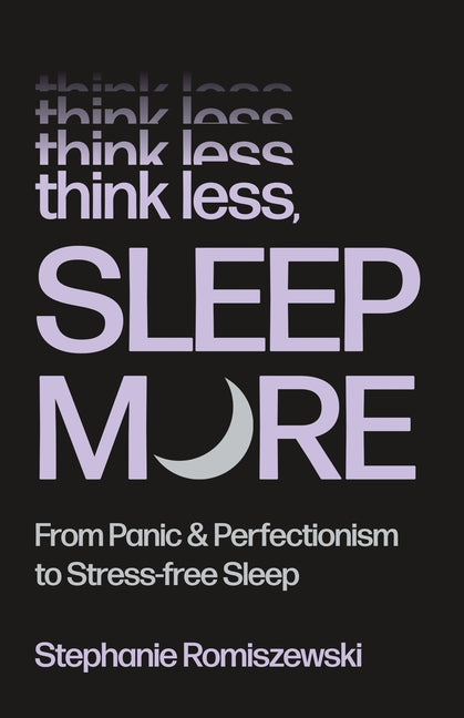 Think Less, Sleep More: From Panic & Perfectionism to Stress-Free Sleep -- Stephanie Romiszewski, Hardcover
