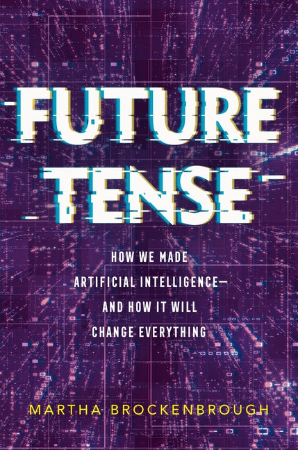 Future Tense: How We Made Artificial Intelligence--And How It Will Change Everything -- Martha Brockenbrough, Hardcover
